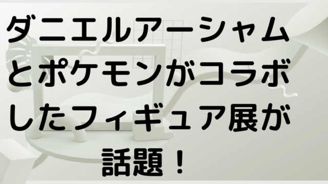 ダニエルアーシャムとポケモンがコラボしたフィギュア展はいつ どこで Haruruのblog